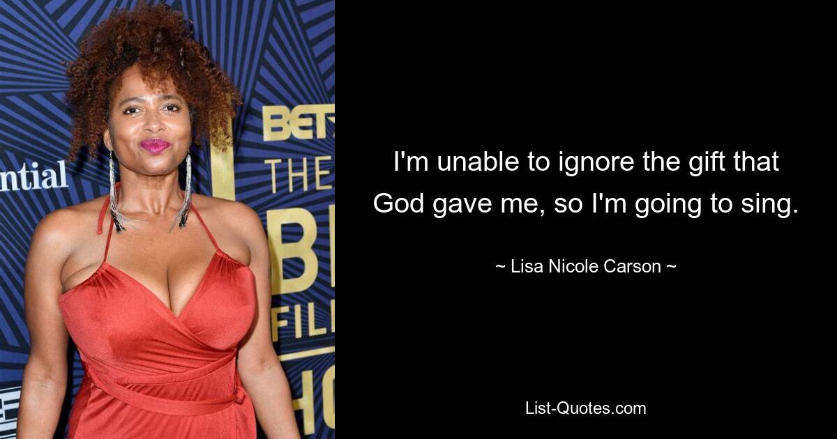 I'm unable to ignore the gift that God gave me, so I'm going to sing. — © Lisa Nicole Carson