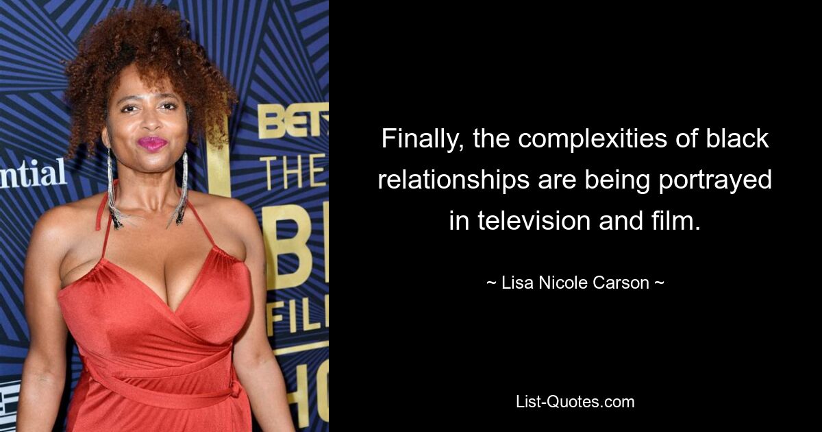 Finally, the complexities of black relationships are being portrayed in television and film. — © Lisa Nicole Carson