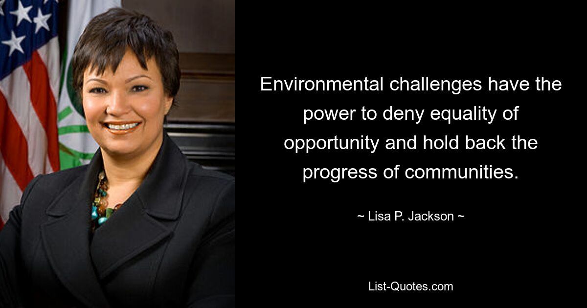 Environmental challenges have the power to deny equality of opportunity and hold back the progress of communities. — © Lisa P. Jackson