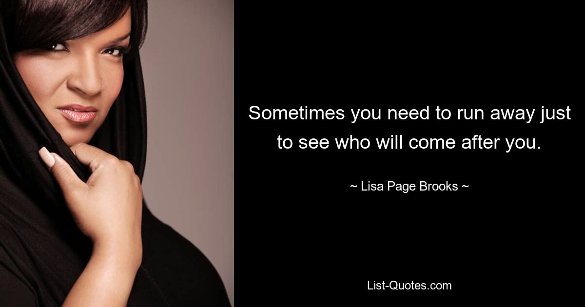 Sometimes you need to run away just to see who will come after you. — © Lisa Page Brooks