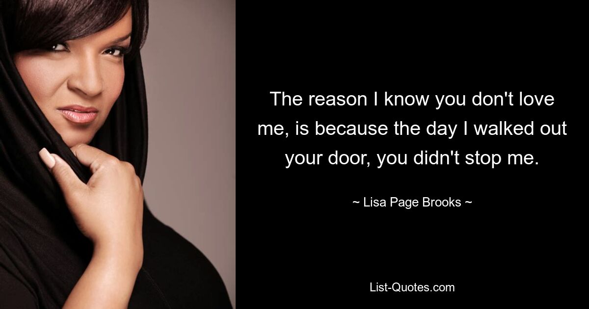 The reason I know you don't love me, is because the day I walked out your door, you didn't stop me. — © Lisa Page Brooks