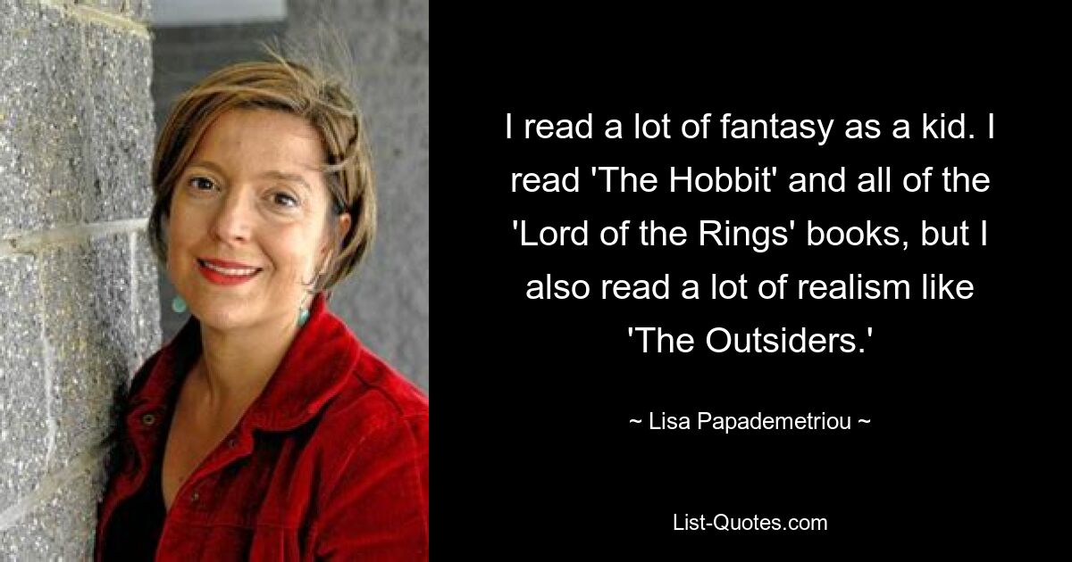 I read a lot of fantasy as a kid. I read 'The Hobbit' and all of the 'Lord of the Rings' books, but I also read a lot of realism like 'The Outsiders.' — © Lisa Papademetriou