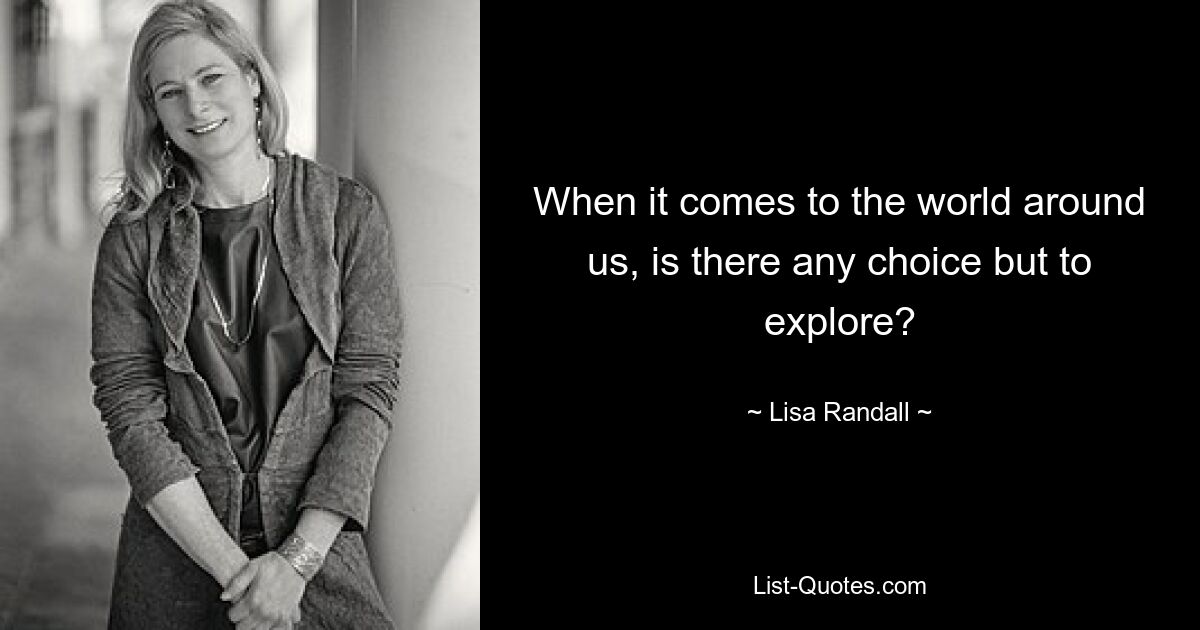 When it comes to the world around us, is there any choice but to explore? — © Lisa Randall