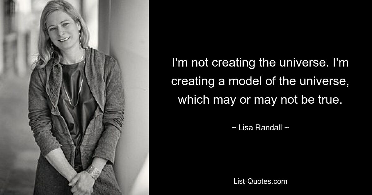 I'm not creating the universe. I'm creating a model of the universe, which may or may not be true. — © Lisa Randall