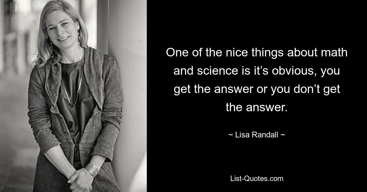 One of the nice things about math and science is it’s obvious, you get the answer or you don’t get the answer. — © Lisa Randall