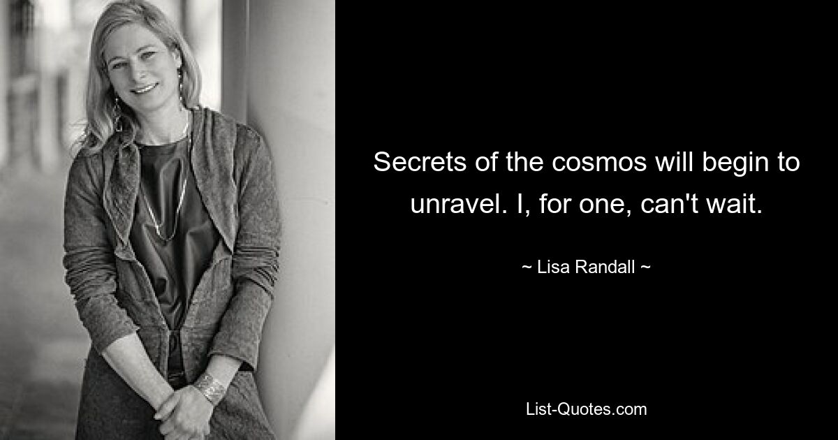 Secrets of the cosmos will begin to unravel. I, for one, can't wait. — © Lisa Randall