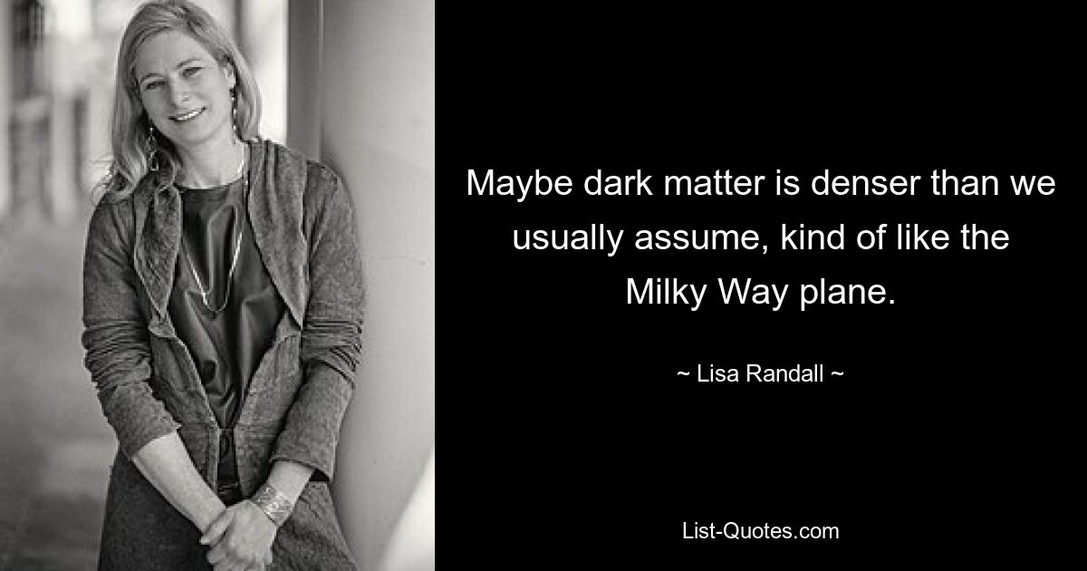 Maybe dark matter is denser than we usually assume, kind of like the Milky Way plane. — © Lisa Randall