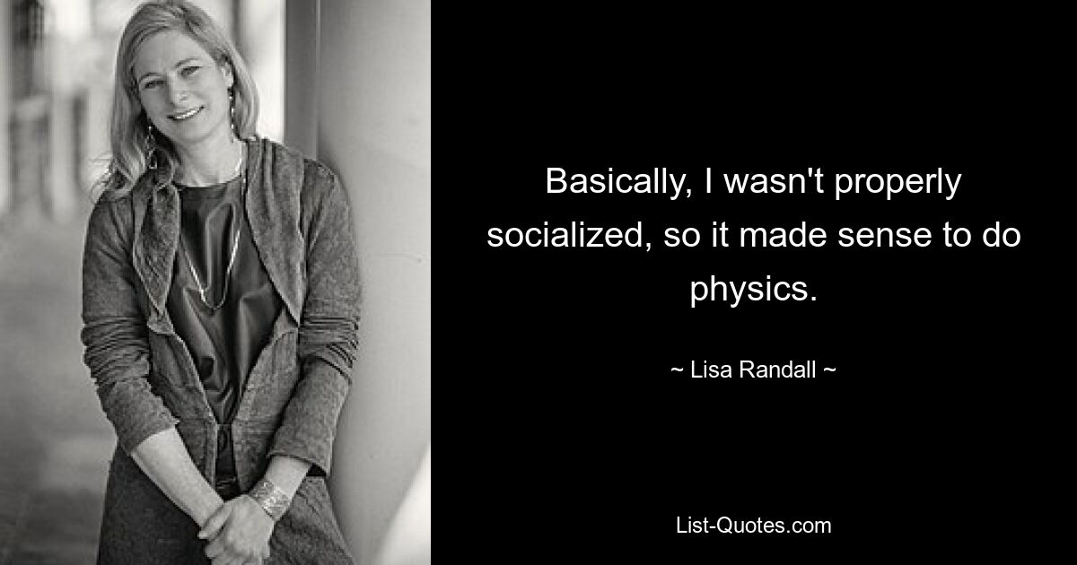 Basically, I wasn't properly socialized, so it made sense to do physics. — © Lisa Randall