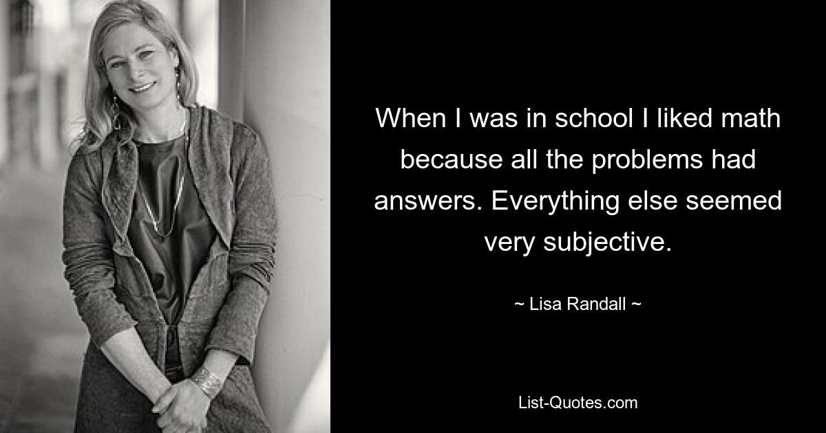 When I was in school I liked math because all the problems had answers. Everything else seemed very subjective. — © Lisa Randall