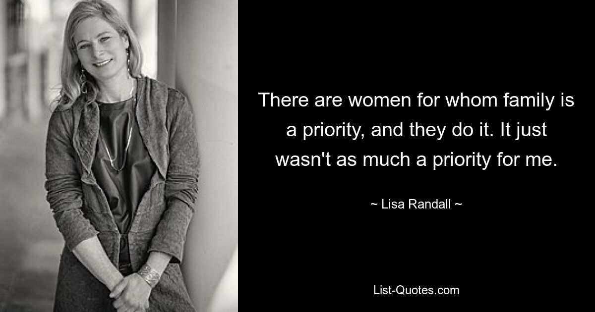 There are women for whom family is a priority, and they do it. It just wasn't as much a priority for me. — © Lisa Randall