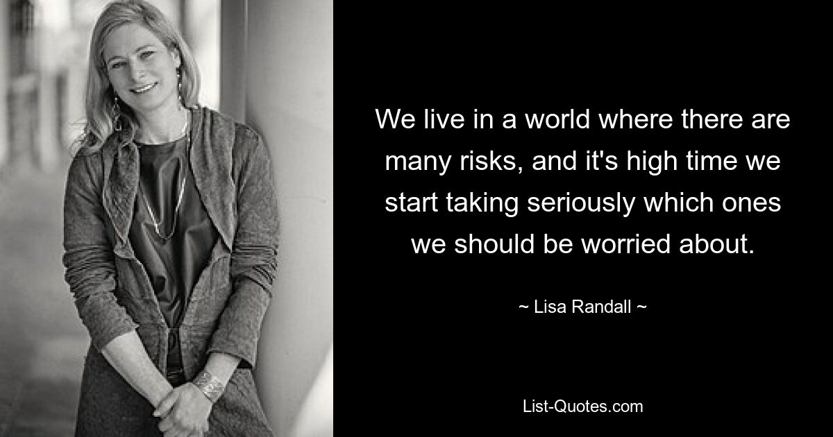 We live in a world where there are many risks, and it's high time we start taking seriously which ones we should be worried about. — © Lisa Randall