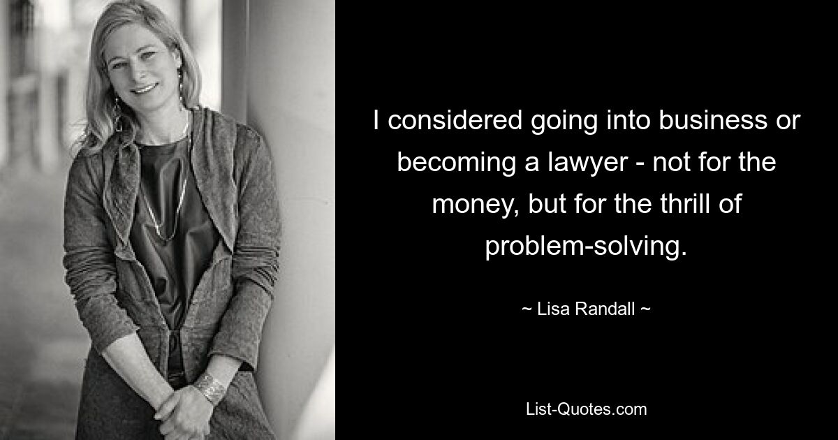 I considered going into business or becoming a lawyer - not for the money, but for the thrill of problem-solving. — © Lisa Randall