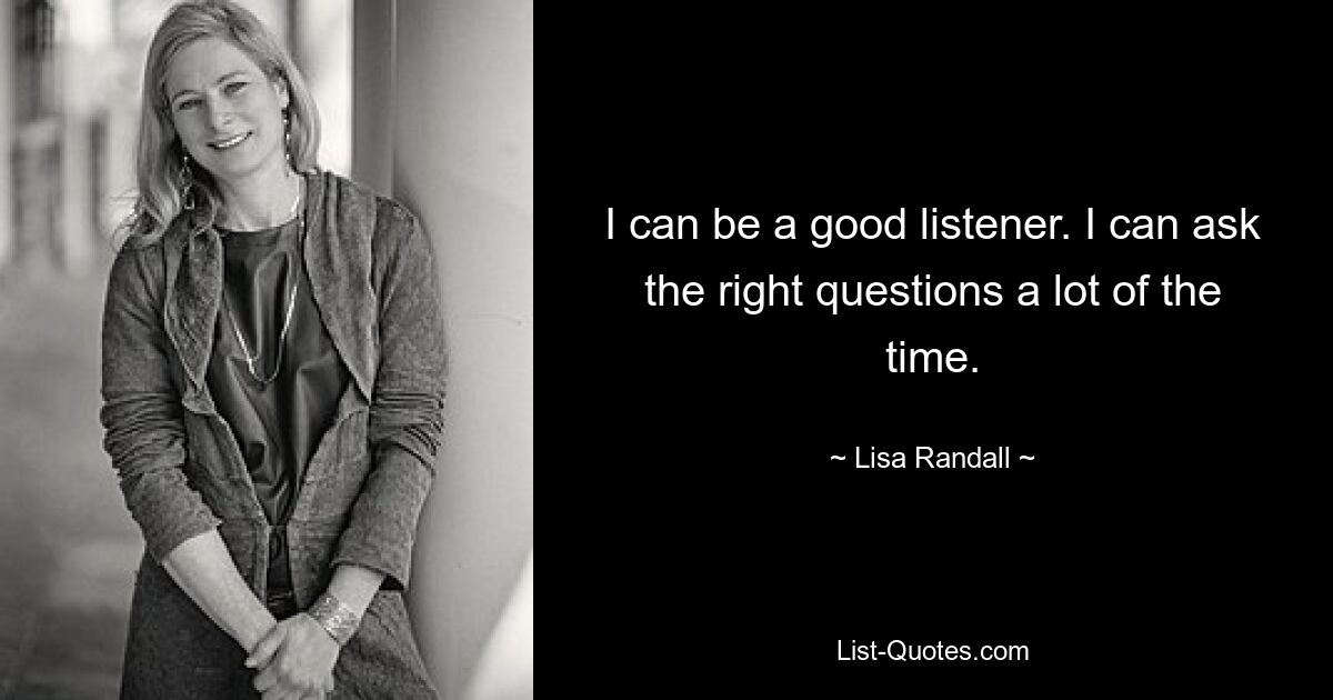 I can be a good listener. I can ask the right questions a lot of the time. — © Lisa Randall