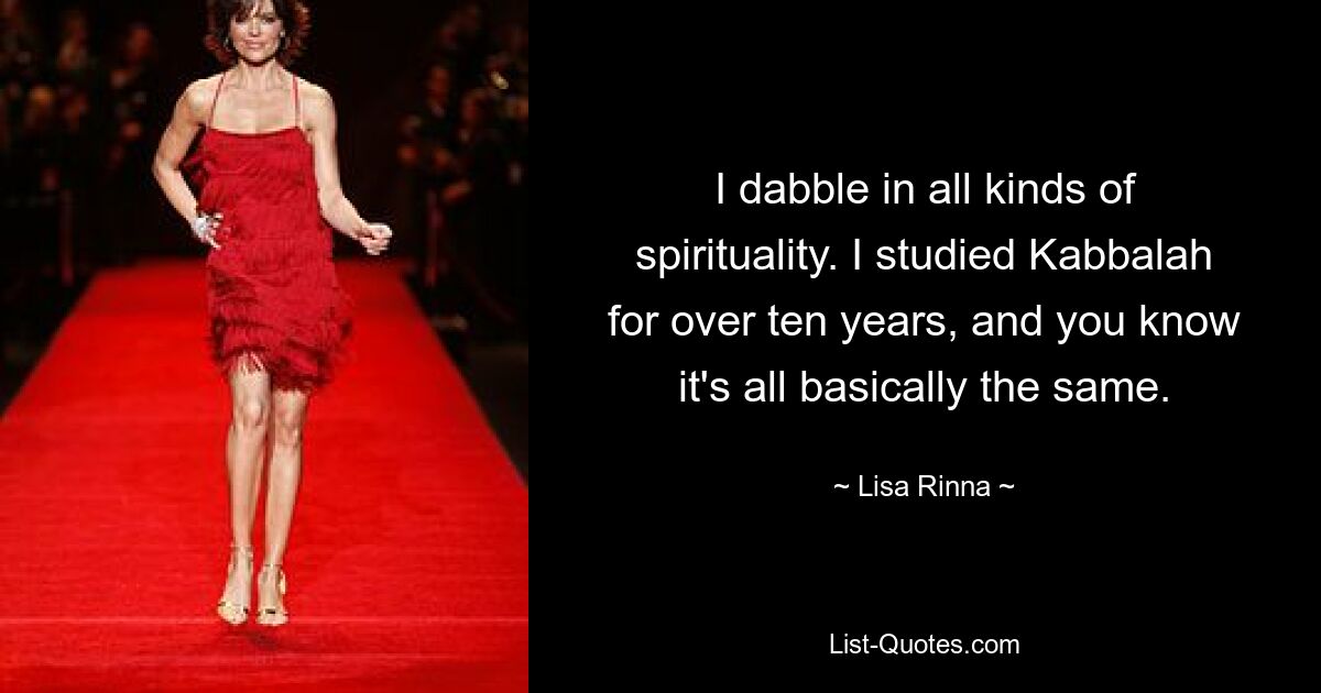 I dabble in all kinds of spirituality. I studied Kabbalah for over ten years, and you know it's all basically the same. — © Lisa Rinna