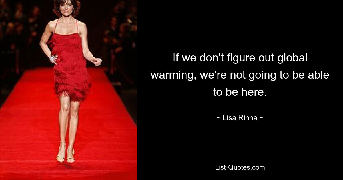 If we don't figure out global warming, we're not going to be able to be here. — © Lisa Rinna