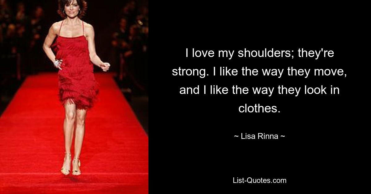 I love my shoulders; they're strong. I like the way they move, and I like the way they look in clothes. — © Lisa Rinna