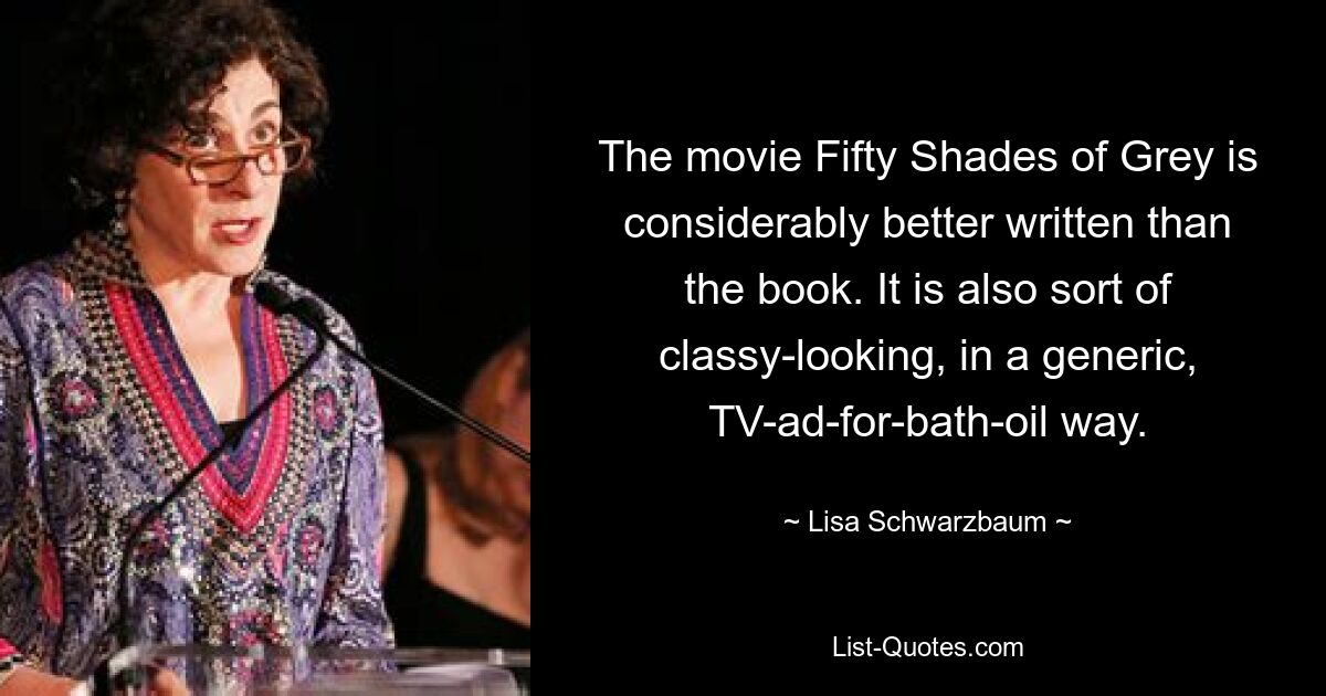 The movie Fifty Shades of Grey is considerably better written than the book. It is also sort of classy-looking, in a generic, TV-ad-for-bath-oil way. — © Lisa Schwarzbaum