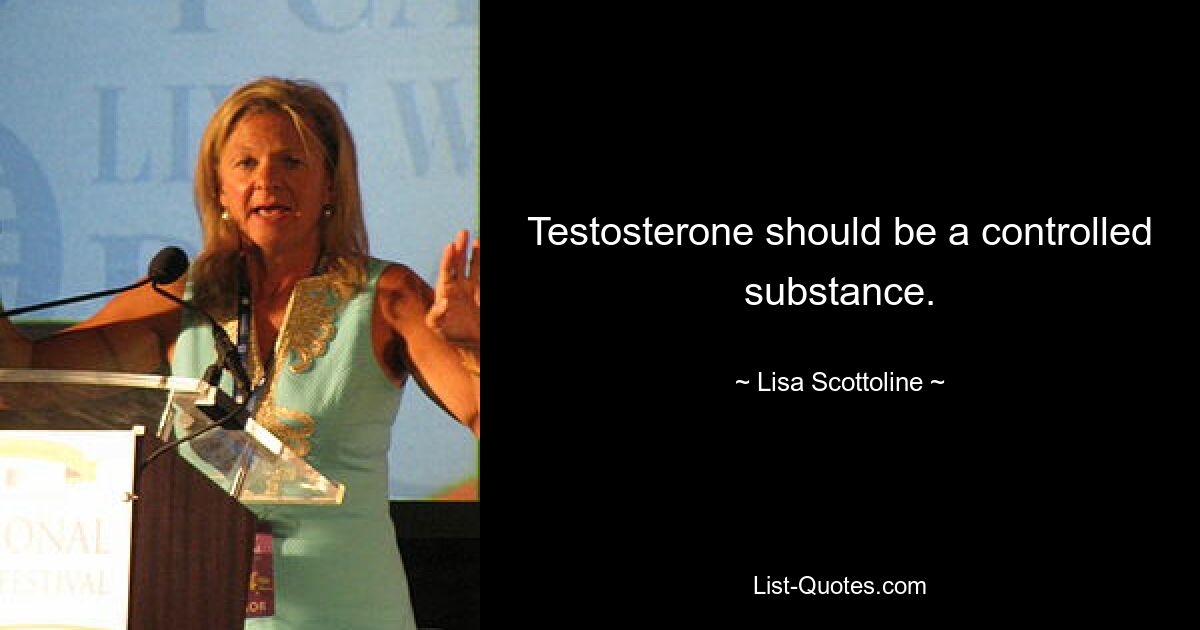 Testosterone should be a controlled substance. — © Lisa Scottoline