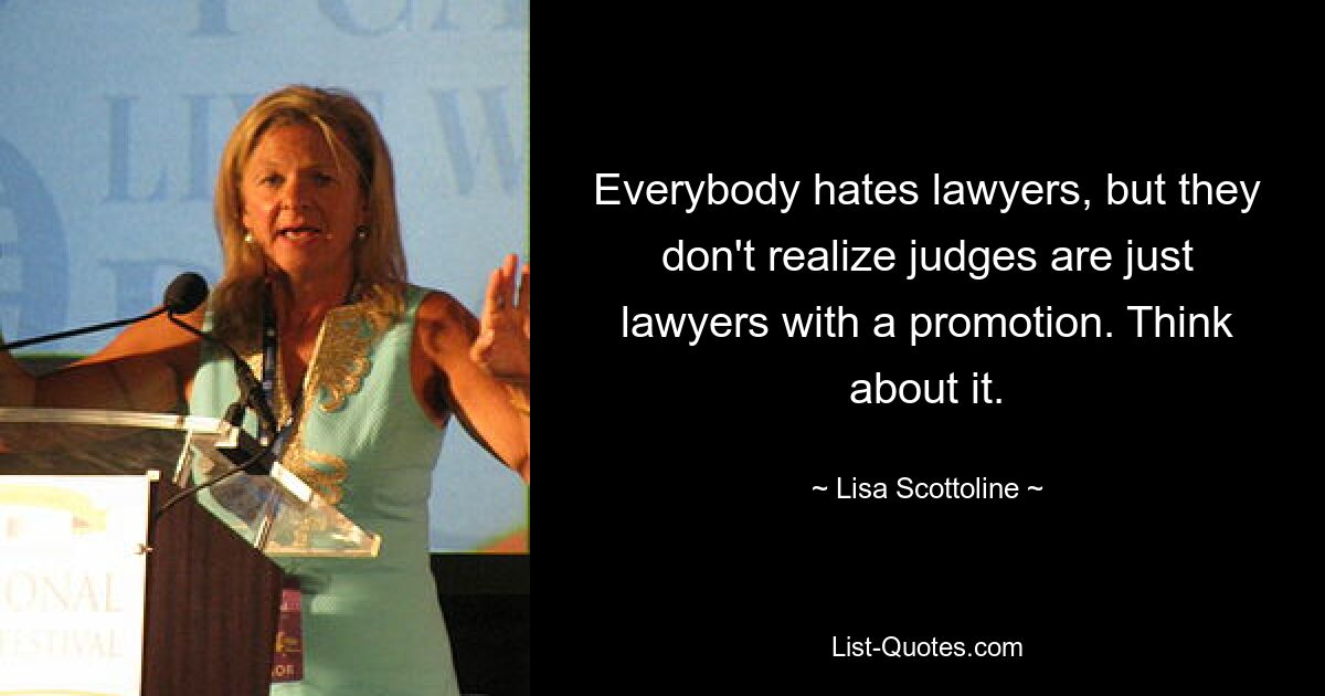 Everybody hates lawyers, but they don't realize judges are just lawyers with a promotion. Think about it. — © Lisa Scottoline