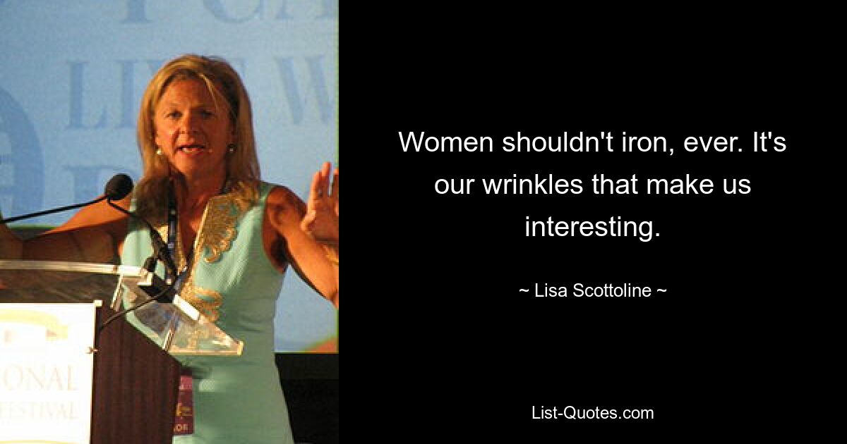 Women shouldn't iron, ever. It's our wrinkles that make us interesting. — © Lisa Scottoline