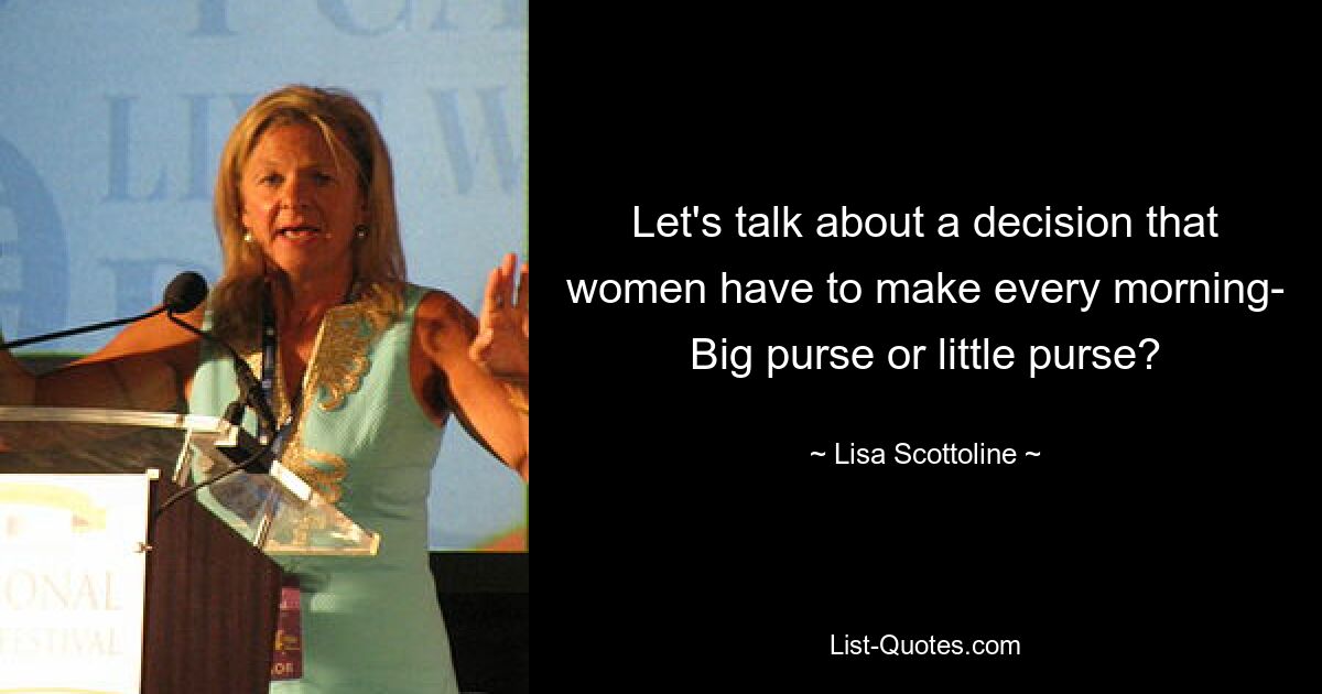 Let's talk about a decision that women have to make every morning- Big purse or little purse? — © Lisa Scottoline