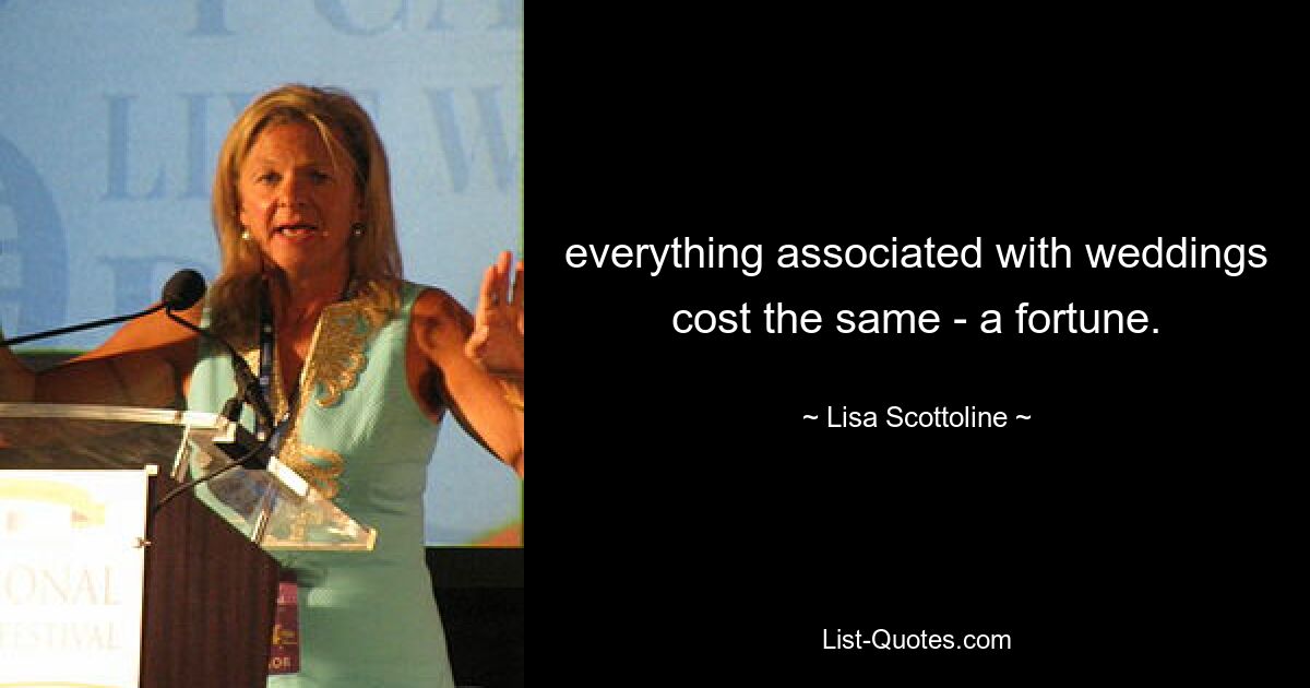 everything associated with weddings cost the same - a fortune. — © Lisa Scottoline