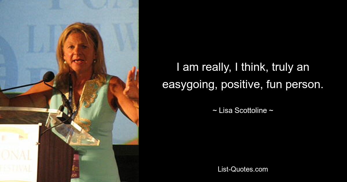 I am really, I think, truly an easygoing, positive, fun person. — © Lisa Scottoline