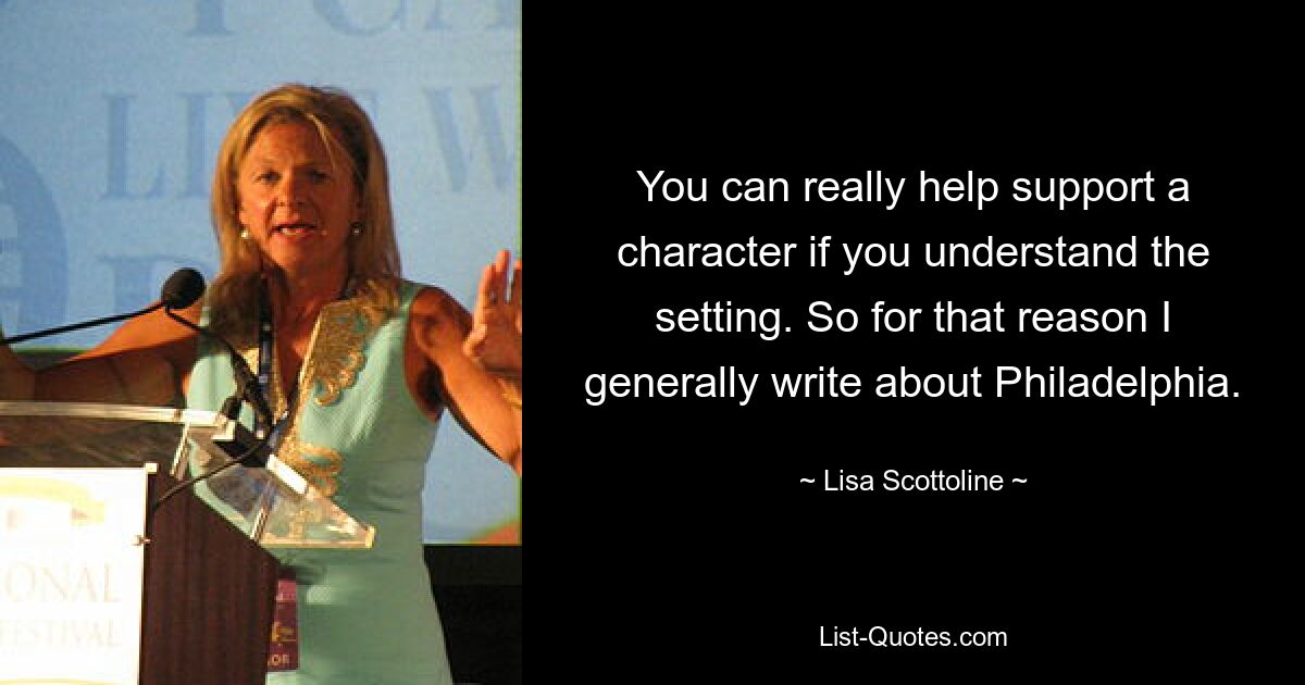 You can really help support a character if you understand the setting. So for that reason I generally write about Philadelphia. — © Lisa Scottoline