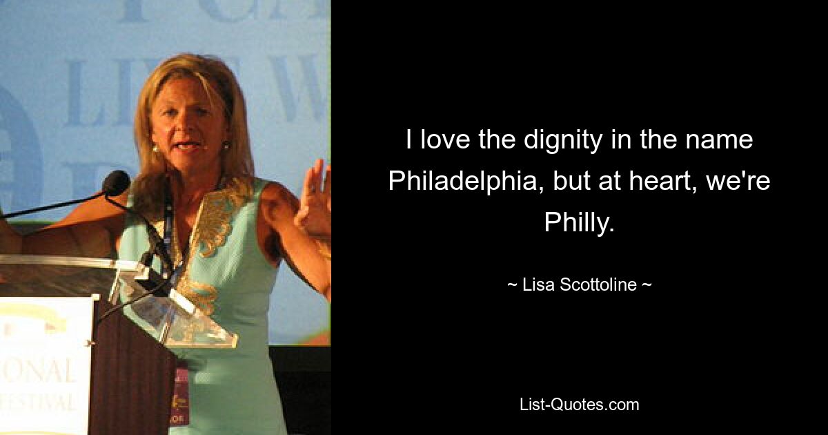 I love the dignity in the name Philadelphia, but at heart, we're Philly. — © Lisa Scottoline