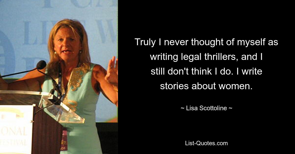 Truly I never thought of myself as writing legal thrillers, and I still don't think I do. I write stories about women. — © Lisa Scottoline