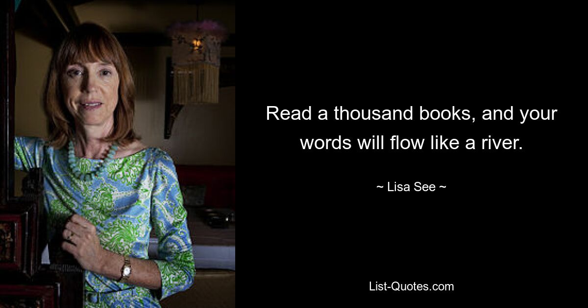 Read a thousand books, and your words will flow like a river. — © Lisa See