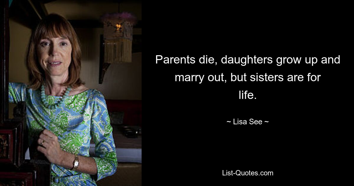 Parents die, daughters grow up and marry out, but sisters are for life. — © Lisa See