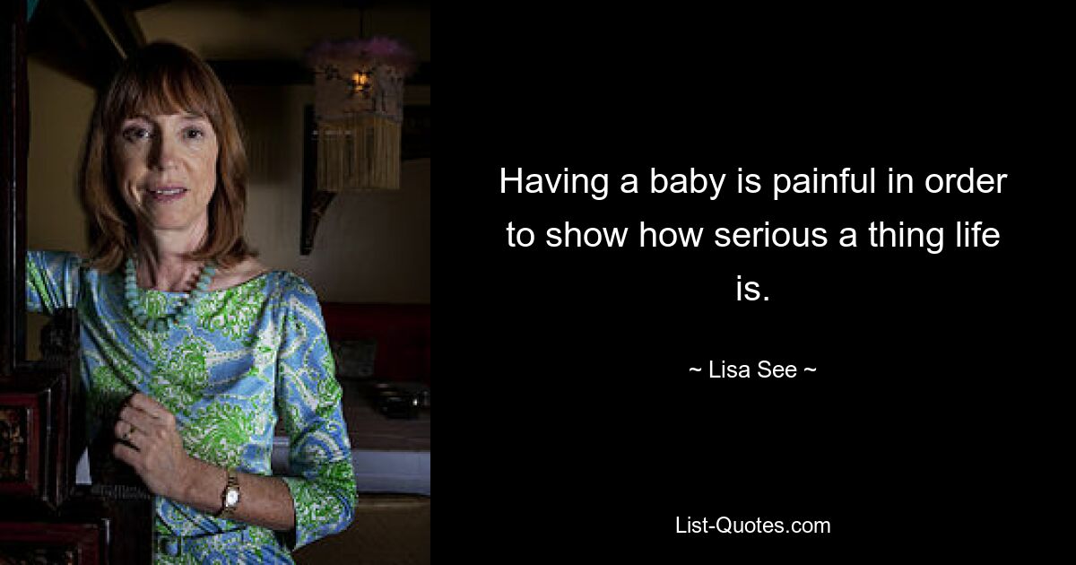 Having a baby is painful in order to show how serious a thing life is. — © Lisa See