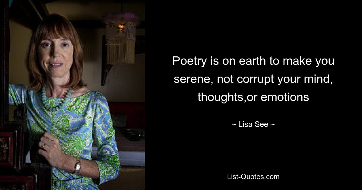 Poetry is on earth to make you serene, not corrupt your mind, thoughts,or emotions — © Lisa See