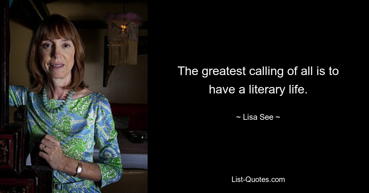 The greatest calling of all is to have a literary life. — © Lisa See