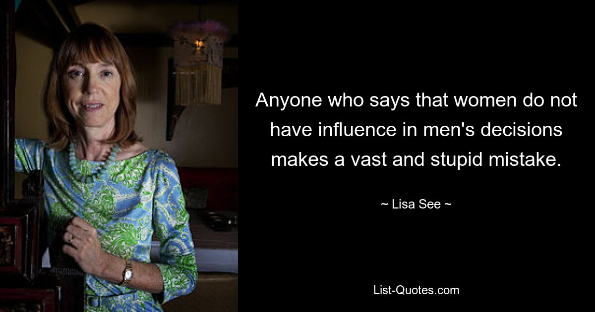 Anyone who says that women do not have influence in men's decisions makes a vast and stupid mistake. — © Lisa See