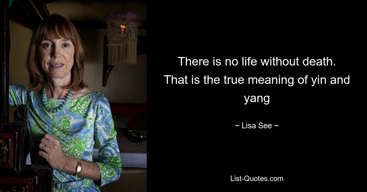 There is no life without death. That is the true meaning of yin and yang — © Lisa See