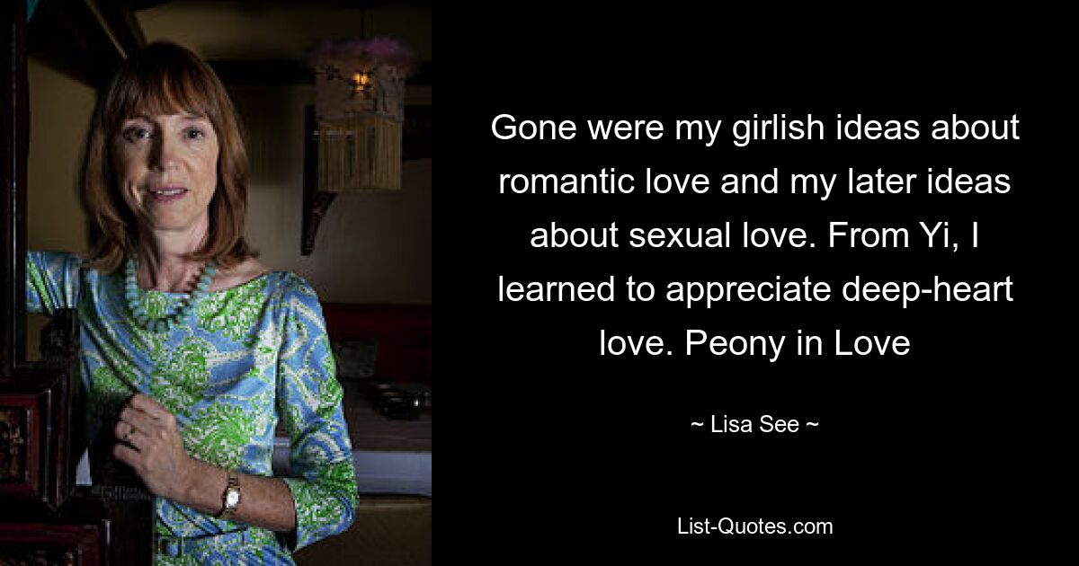 Gone were my girlish ideas about romantic love and my later ideas about sexual love. From Yi, I learned to appreciate deep-heart love. Peony in Love — © Lisa See