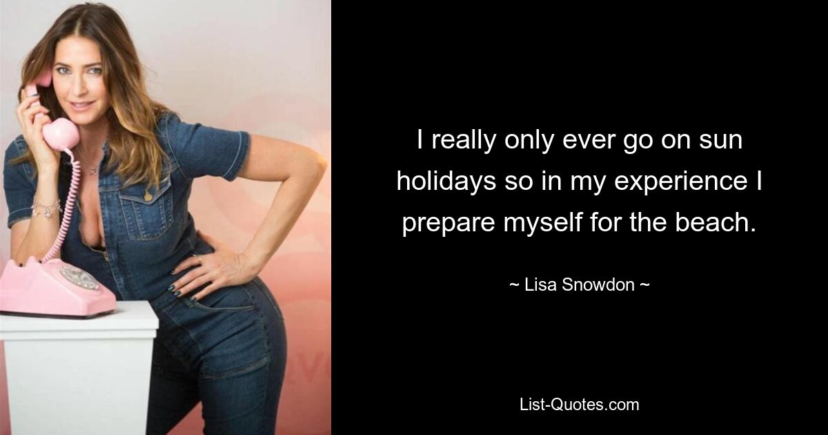 I really only ever go on sun holidays so in my experience I prepare myself for the beach. — © Lisa Snowdon