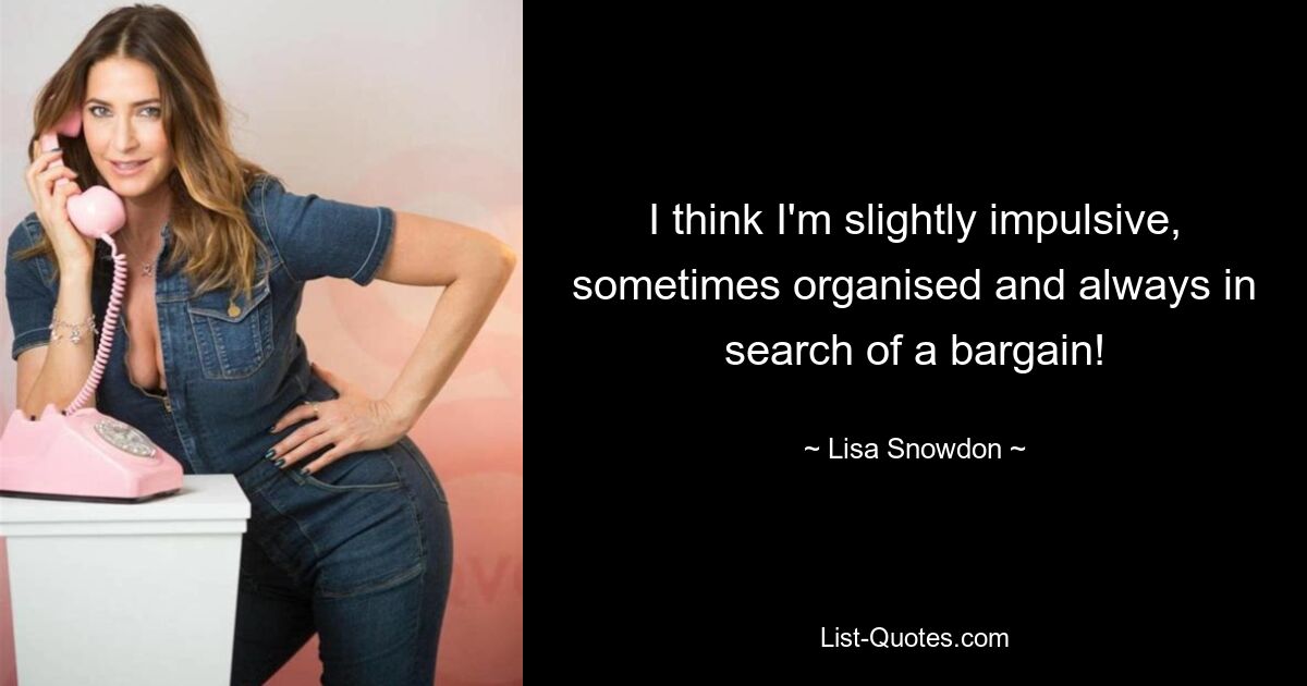 I think I'm slightly impulsive, sometimes organised and always in search of a bargain! — © Lisa Snowdon