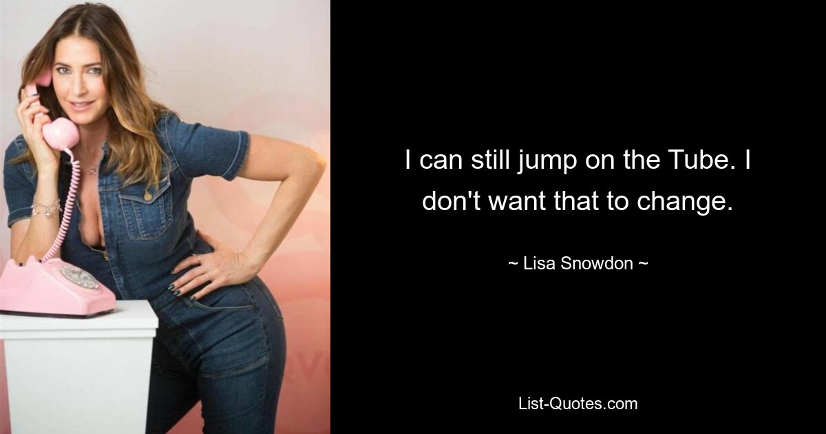 I can still jump on the Tube. I don't want that to change. — © Lisa Snowdon