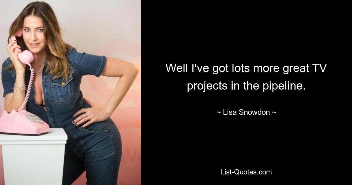 Well I've got lots more great TV projects in the pipeline. — © Lisa Snowdon