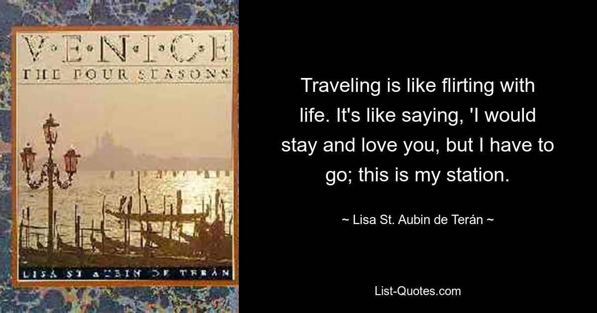 Traveling is like flirting with life. It's like saying, 'I would stay and love you, but I have to go; this is my station. — © Lisa St. Aubin de Terán