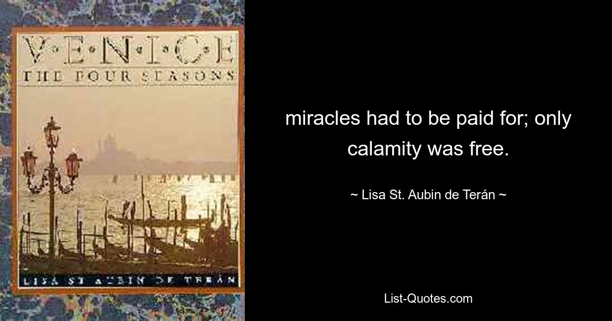 miracles had to be paid for; only calamity was free. — © Lisa St. Aubin de Terán