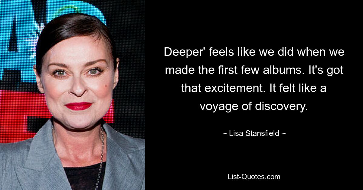 Deeper' feels like we did when we made the first few albums. It's got that excitement. It felt like a voyage of discovery. — © Lisa Stansfield