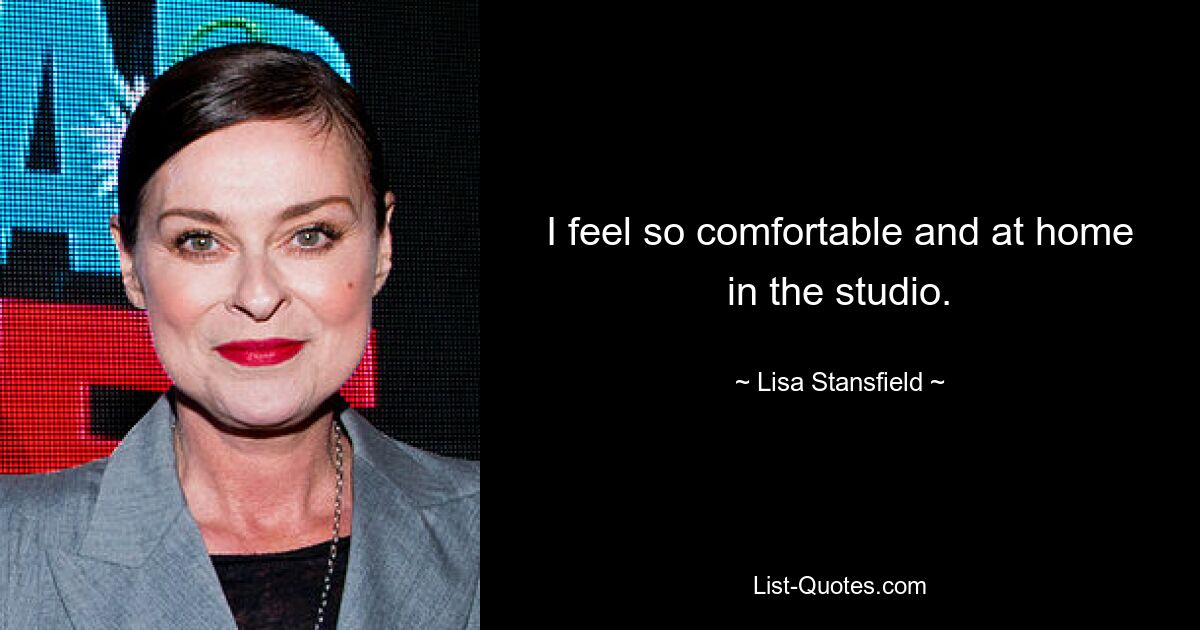 I feel so comfortable and at home in the studio. — © Lisa Stansfield