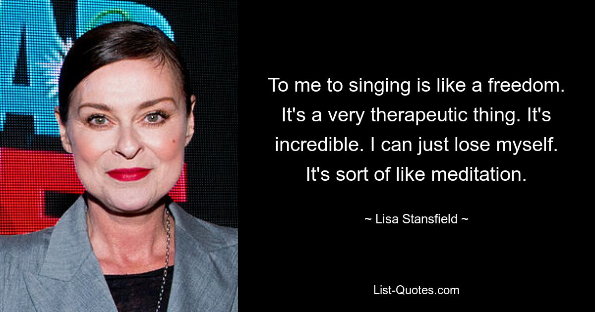 To me to singing is like a freedom. It's a very therapeutic thing. It's incredible. I can just lose myself. It's sort of like meditation. — © Lisa Stansfield