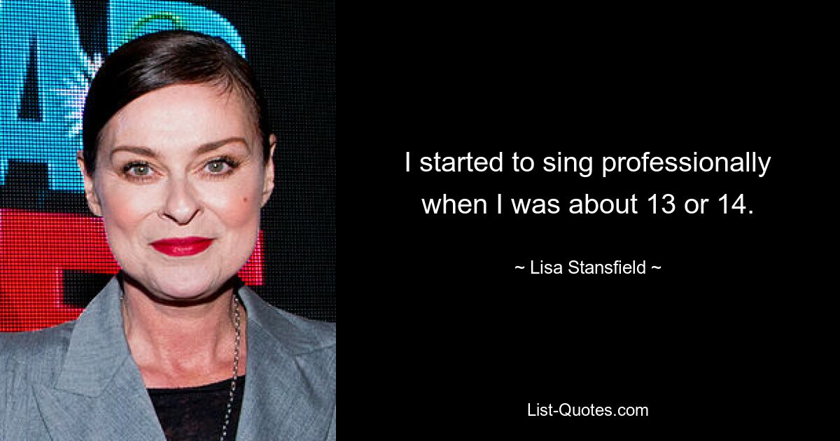 I started to sing professionally when I was about 13 or 14. — © Lisa Stansfield