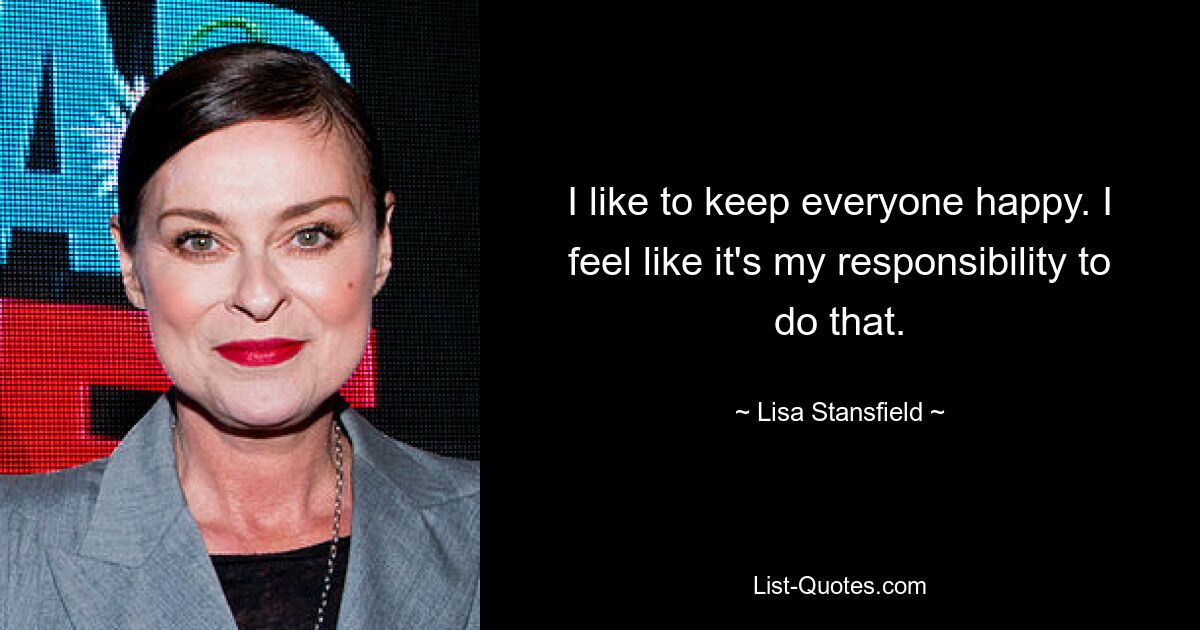 I like to keep everyone happy. I feel like it's my responsibility to do that. — © Lisa Stansfield