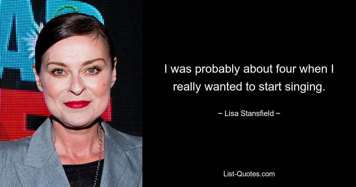 I was probably about four when I really wanted to start singing. — © Lisa Stansfield